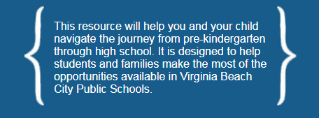 This resource will help you and your child navigate the journey from pre-kindergarten through high school. It is designed to help students and families make the most of the opportunities available in Virginia Beach City Public Schools.